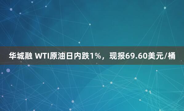 华城融 WTI原油日内跌1%，现报69.60美元/桶