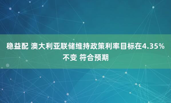 稳益配 澳大利亚联储维持政策利率目标在4.35%不变 符合预期