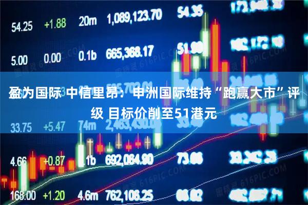 盈为国际 中信里昂：申洲国际维持“跑赢大市”评级 目标价削至51港元