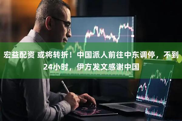 宏益配资 或将转折！中国派人前往中东调停，不到24小时，伊方发文感谢中国