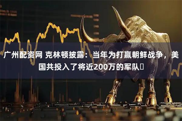 广州配资网 克林顿披露：当年为打赢朝鲜战争，美国共投入了将近200万的军队​